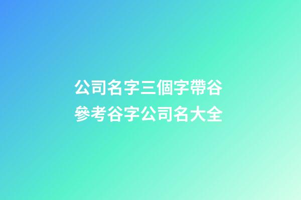 公司名字三個字帶谷 參考谷字公司名大全-第1張-公司起名-玄機派